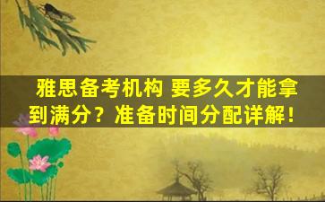 雅思备考机构 要多久才能拿到满分？准备时间分配详解！